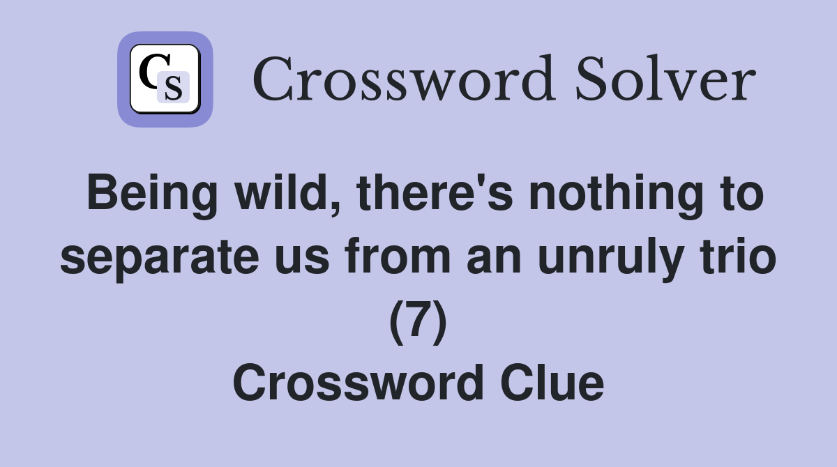 Being wild, there's nothing to separate us from an unruly trio (7) Crossword Clue
