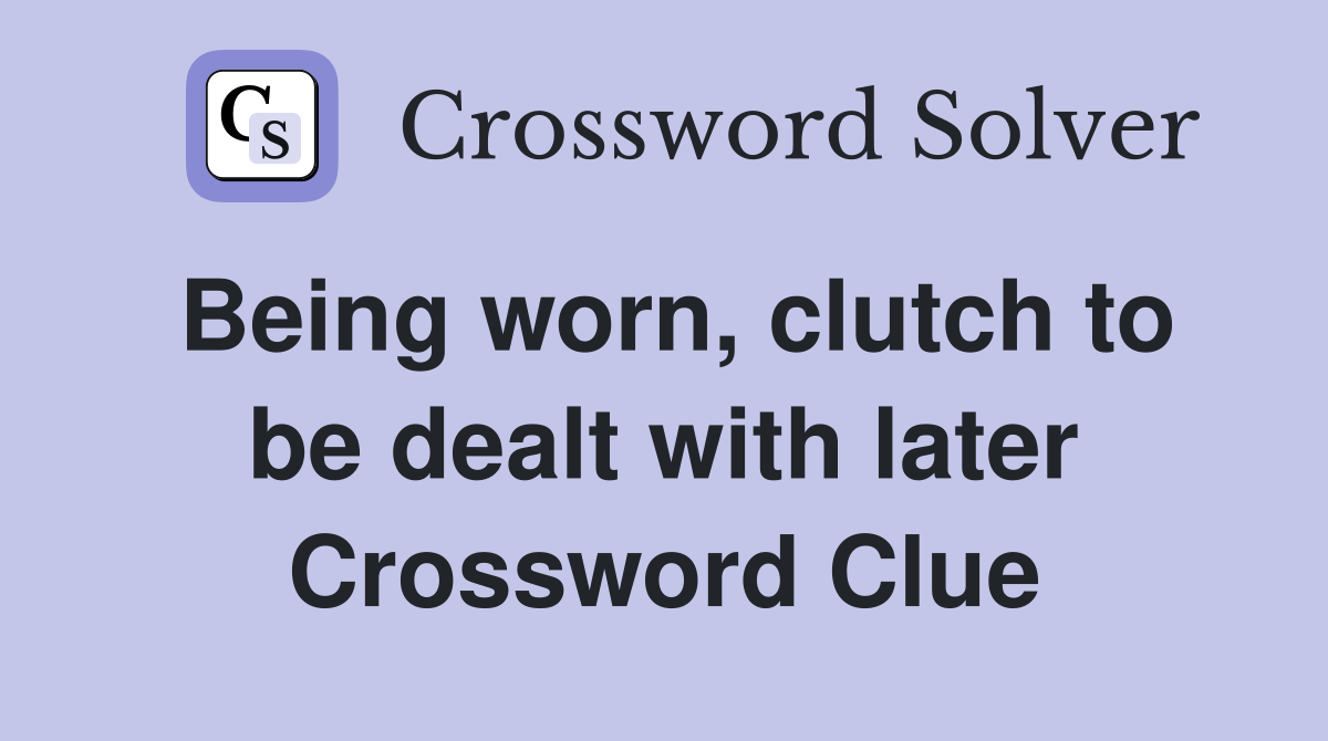 Being worn, clutch to be dealt with later Crossword Clue