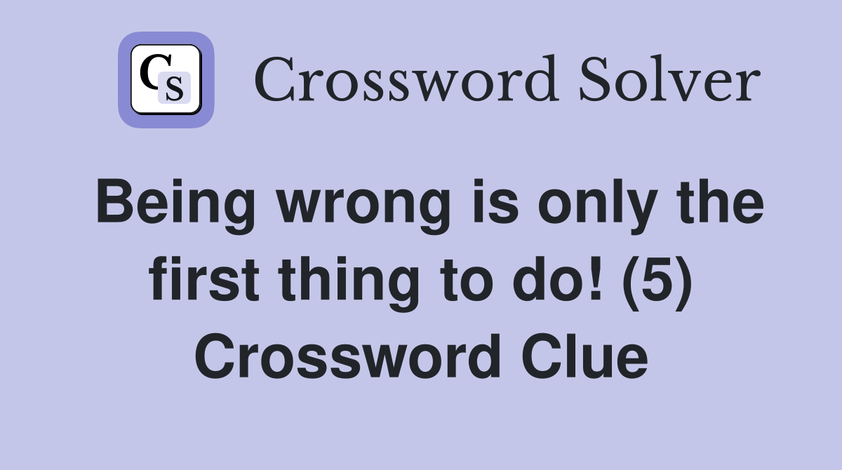 Being wrong is only the first thing to do! (5) Crossword Clue