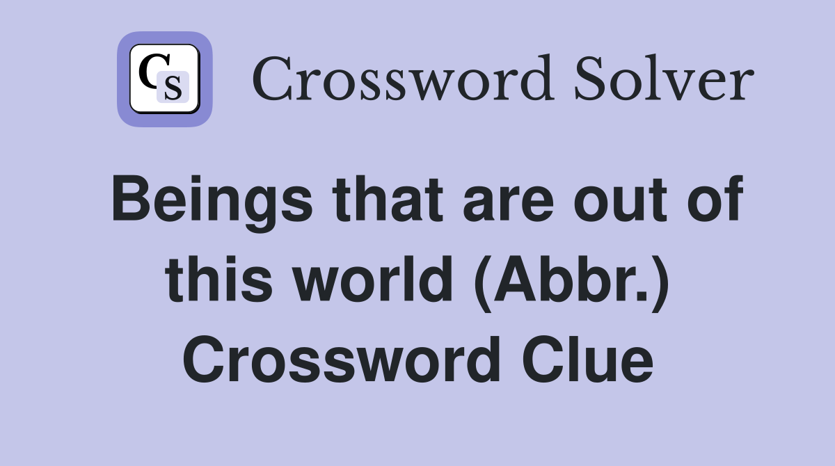 Beings that are out of this world (Abbr.) Crossword Clue