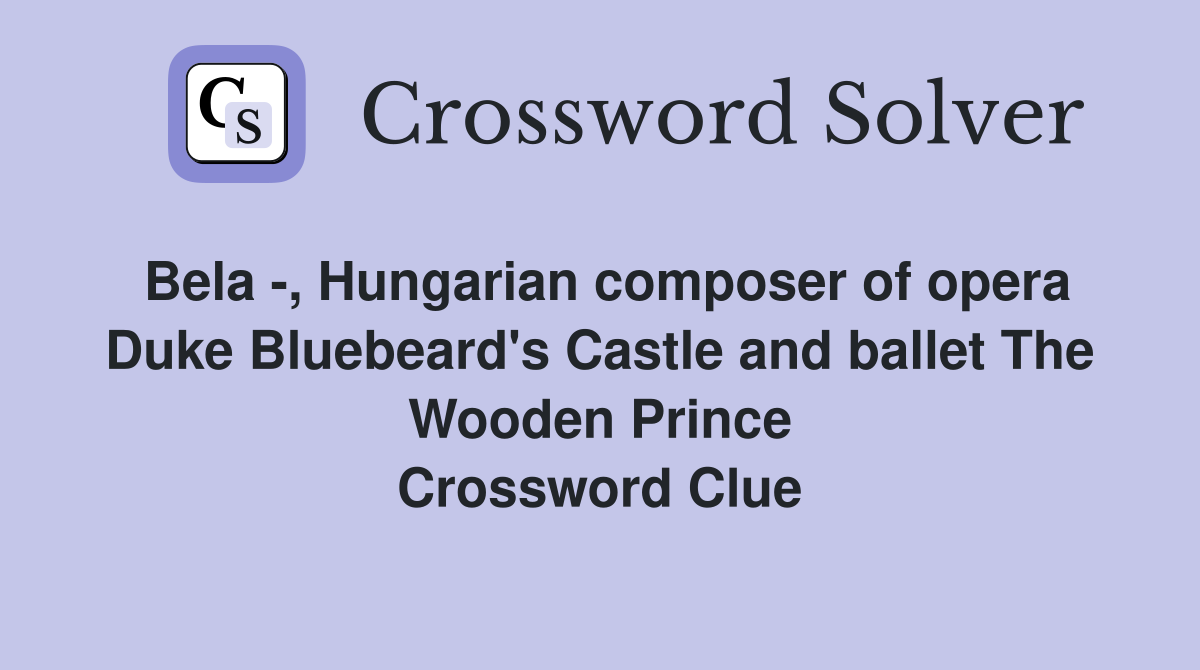 Bela -, Hungarian composer of opera Duke Bluebeard's Castle and ballet The Wooden Prince Crossword Clue