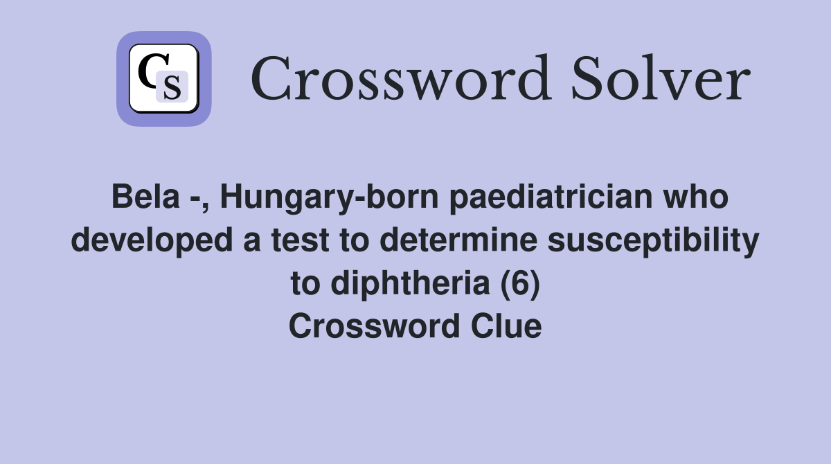 Bela -, Hungary-born paediatrician who developed a test to determine susceptibility to diphtheria (6) Crossword Clue