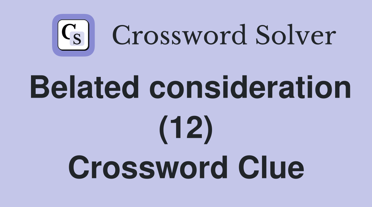 Belated consideration (12) Crossword Clue