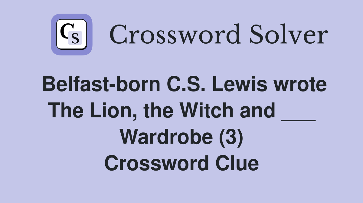 Belfast-born C.S. Lewis wrote The Lion, the Witch and ___ Wardrobe (3) Crossword Clue