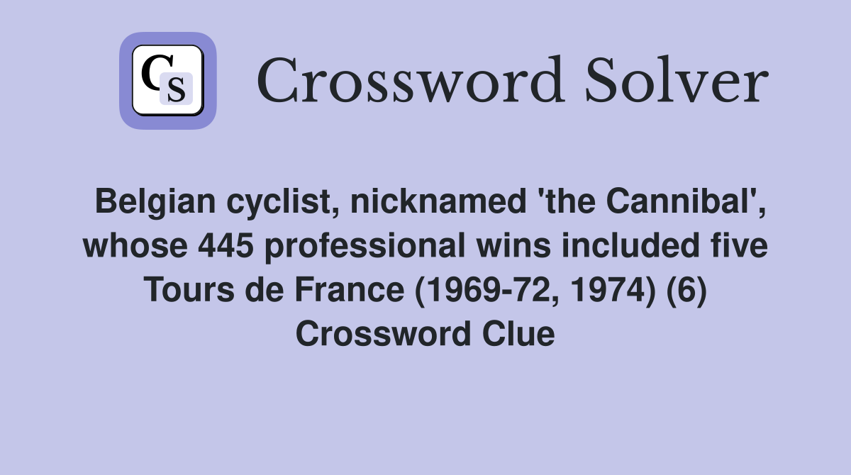 Belgian cyclist, nicknamed 'the Cannibal', whose 445 professional wins included five Tours de France (1969-72, 1974) (6) Crossword Clue