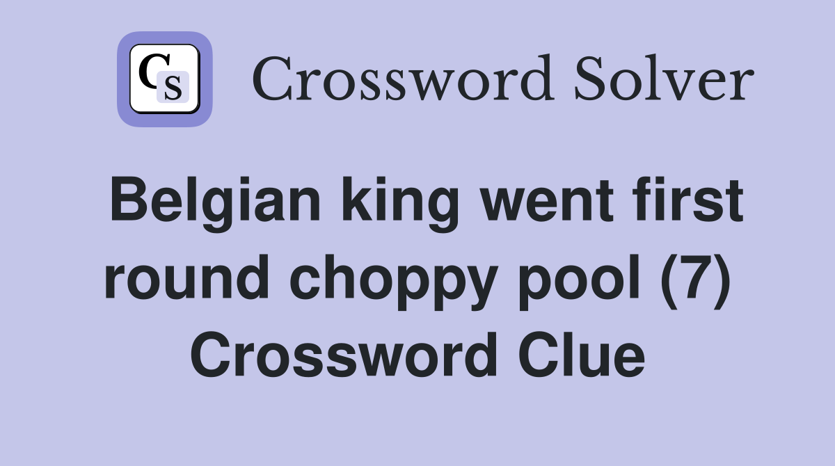 Belgian king went first round choppy pool (7) Crossword Clue