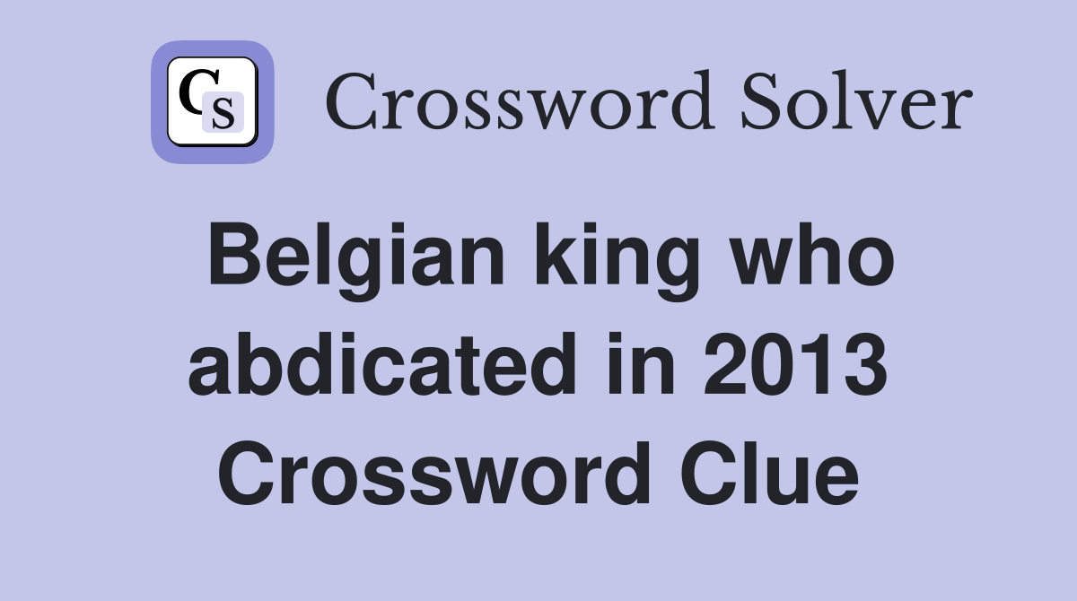 Belgian king who abdicated in 2013 Crossword Clue