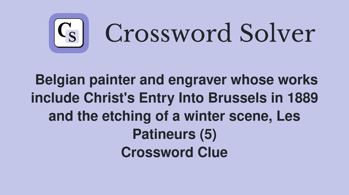 Belgian painter and engraver whose works include Christ's Entry Into Brussels in 1889 and the etching of a winter scene, Les Patineurs (5) Crossword Clue