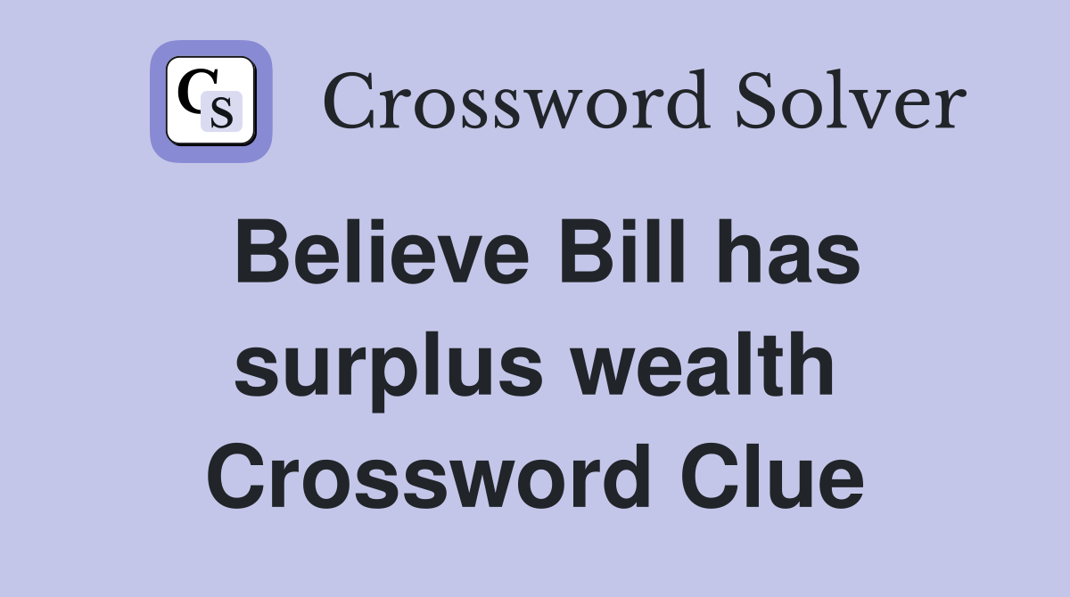 Believe Bill has surplus wealth Crossword Clue