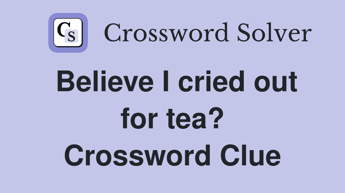 Believe I cried out for tea? Crossword Clue