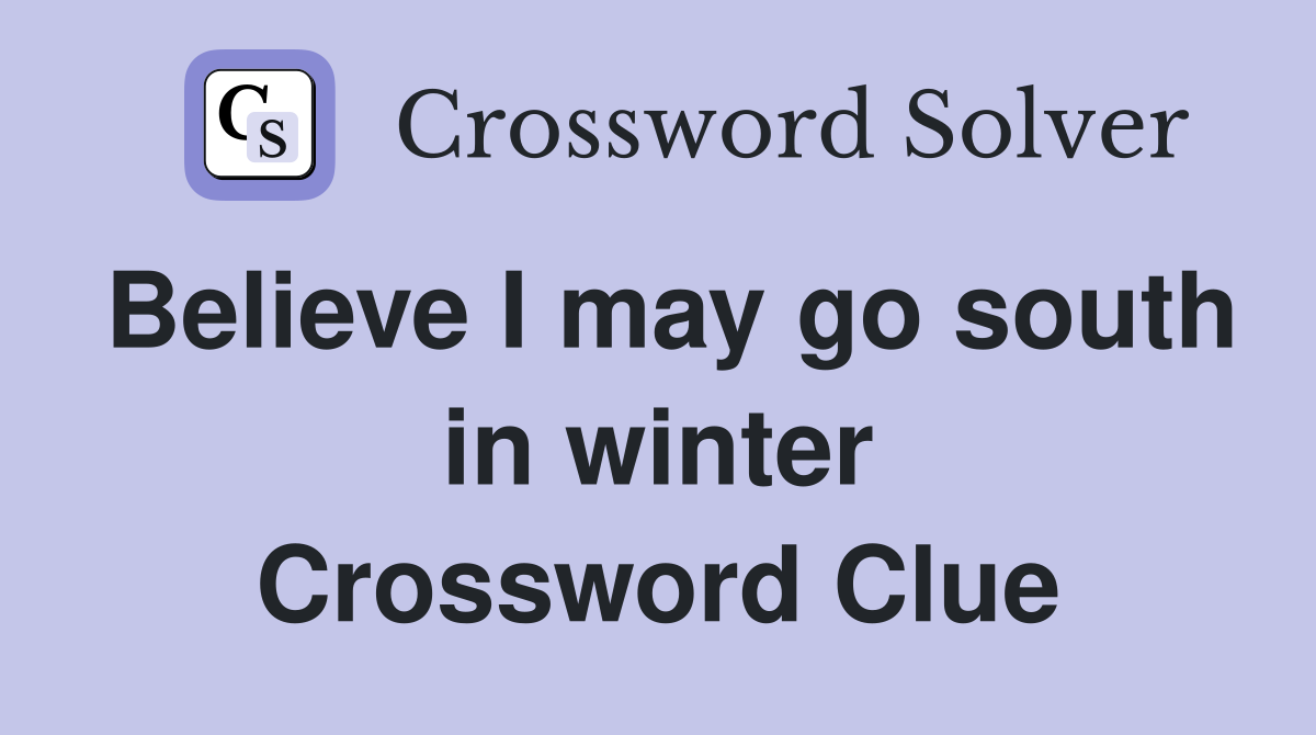 Believe I may go south in winter Crossword Clue