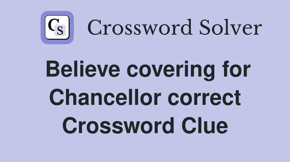 Believe covering for Chancellor correct Crossword Clue