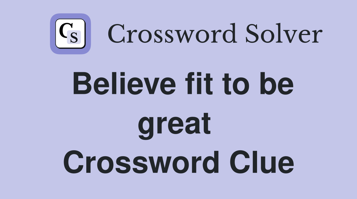 Believe fit to be great  Crossword Clue