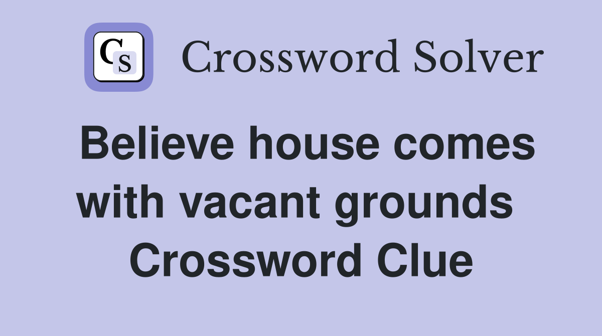 Believe house comes with vacant grounds  Crossword Clue