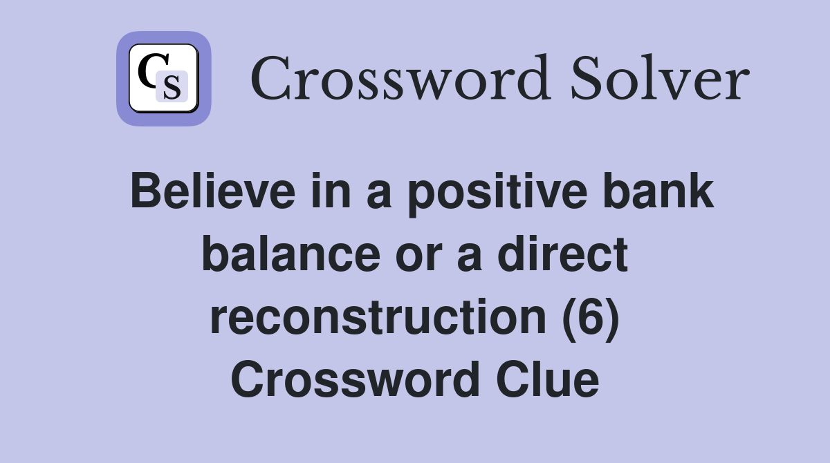 Believe in a positive bank balance or a direct reconstruction (6) Crossword Clue
