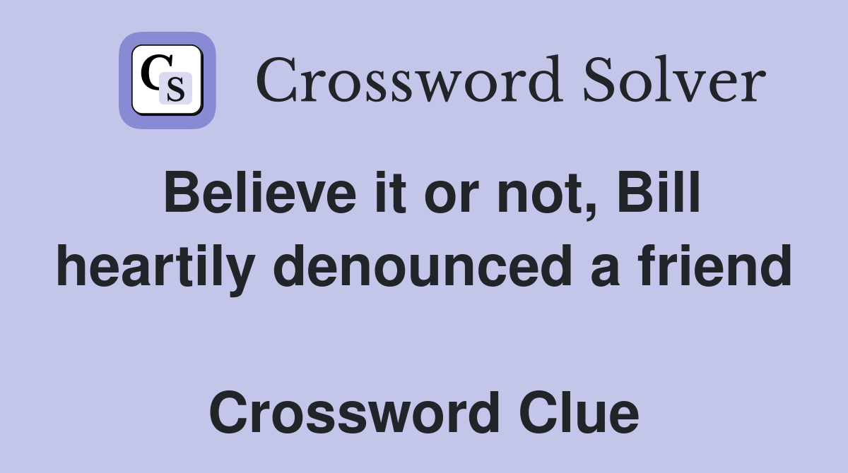 Believe it or not, Bill heartily denounced a friend  Crossword Clue