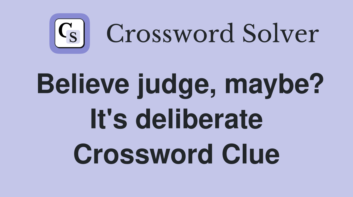 Believe judge, maybe? It's deliberate Crossword Clue