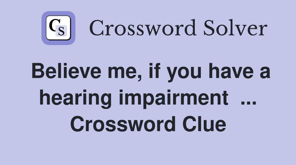 Believe me, if you have a hearing impairment  ... Crossword Clue