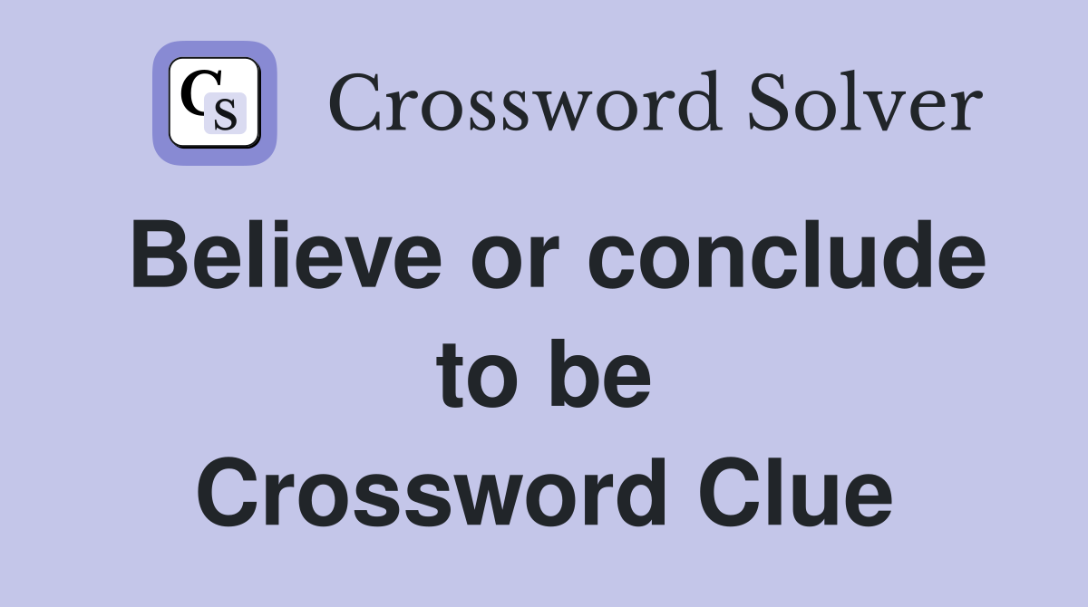 Believe or conclude to be Crossword Clue