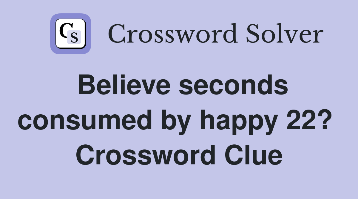 Believe seconds consumed by happy 22?  Crossword Clue