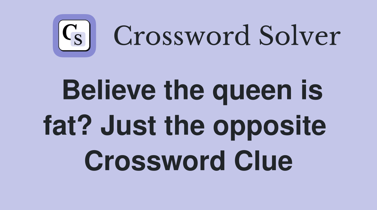 Believe the queen is fat? Just the opposite  Crossword Clue
