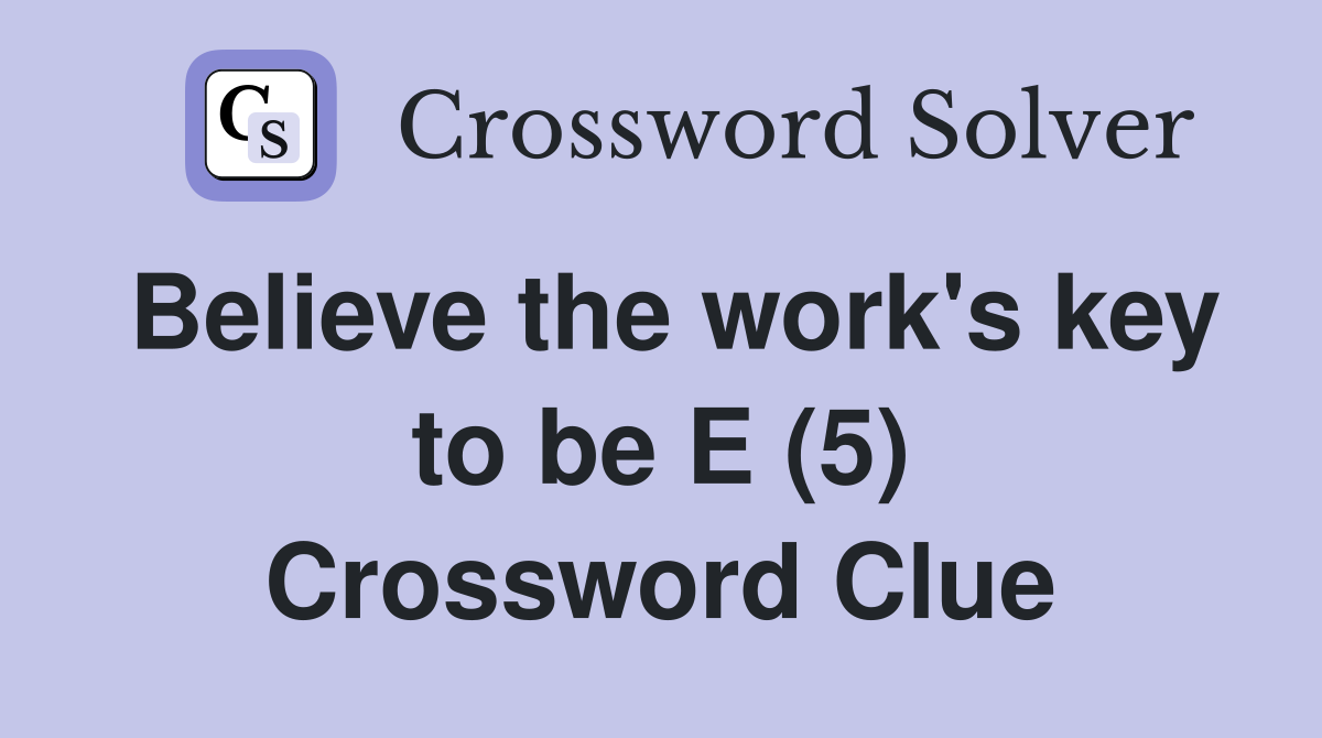 Believe the work's key to be E (5) Crossword Clue