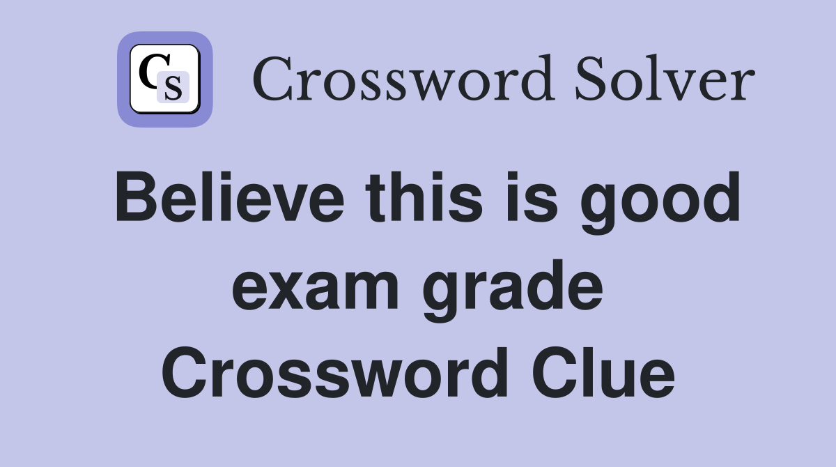 Believe this is good exam grade Crossword Clue