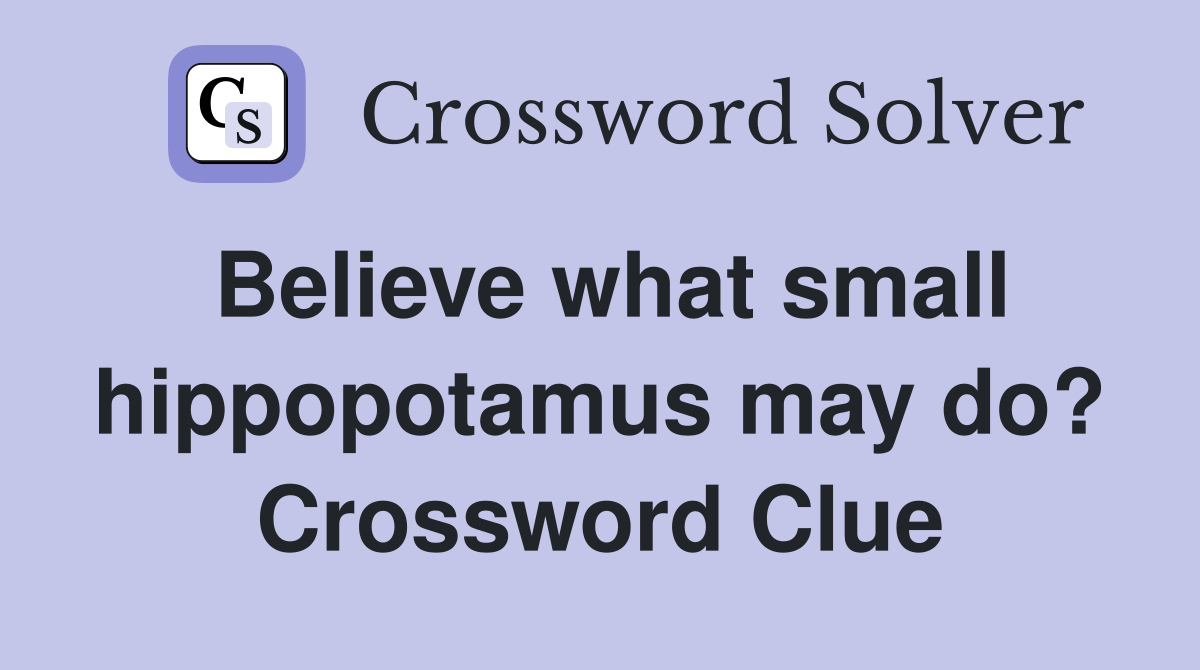 Believe what small hippopotamus may do? Crossword Clue