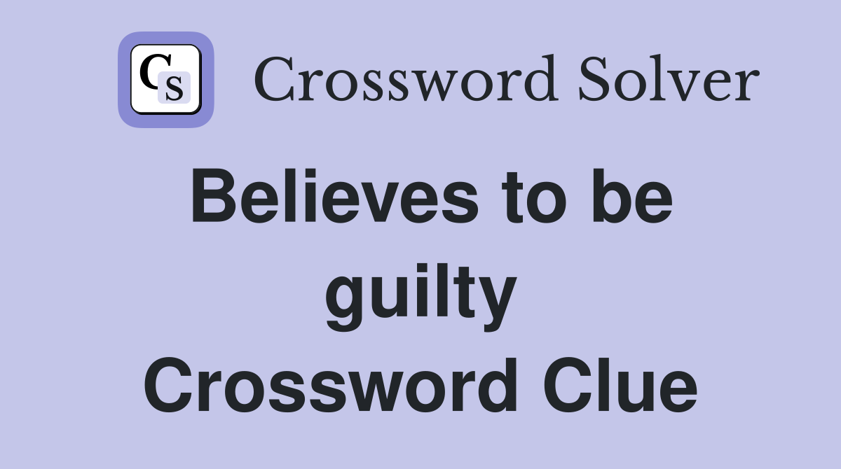 Believes to be guilty Crossword Clue