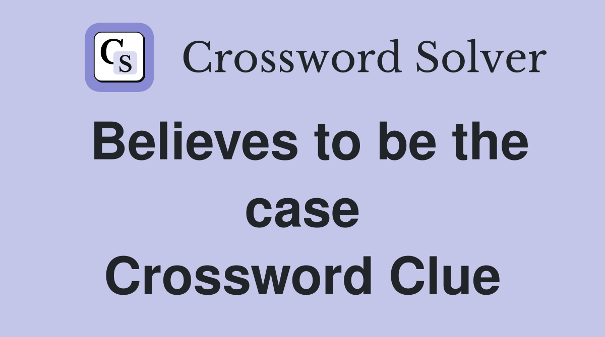 Believes to be the case Crossword Clue