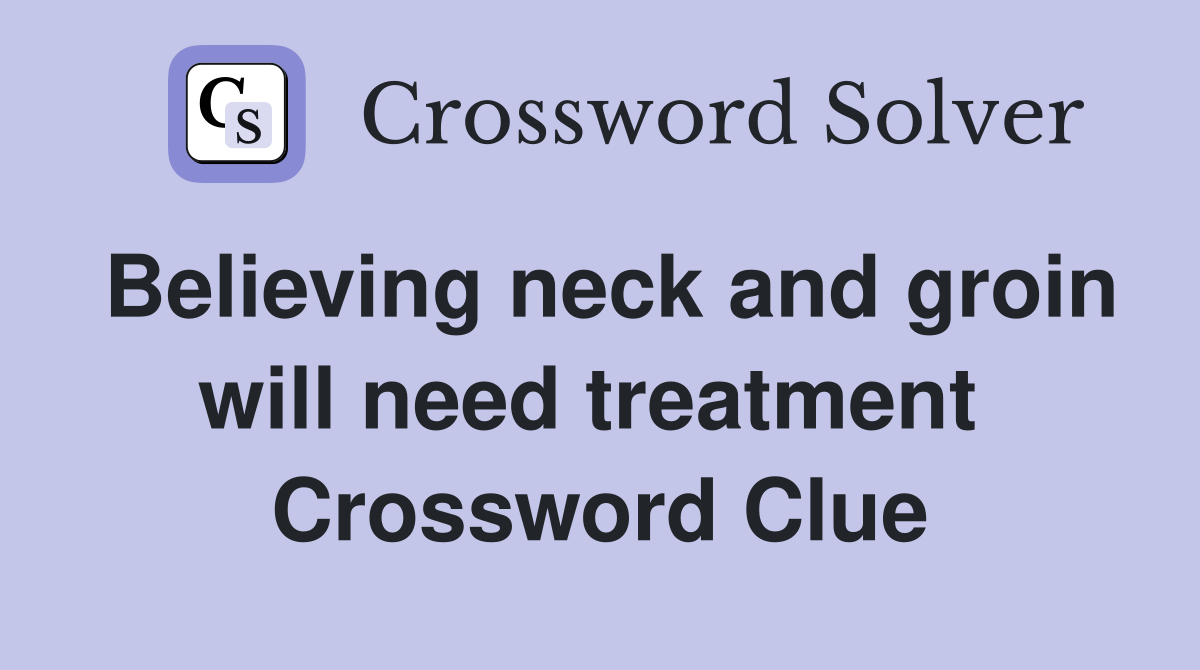 Believing neck and groin will need treatment  Crossword Clue