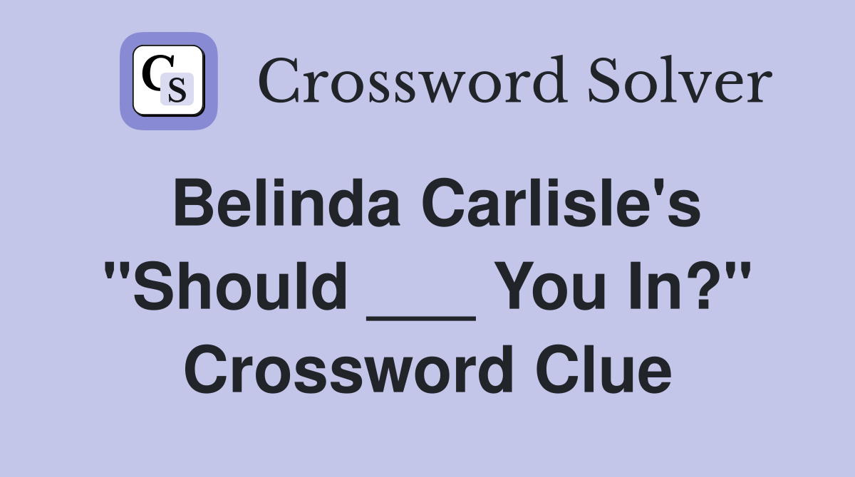 Belinda Carlisle's "Should ___ You In?" Crossword Clue