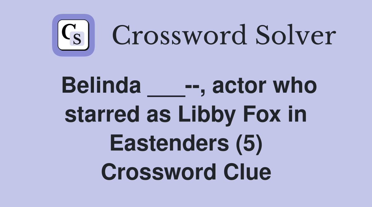 Belinda ___--, actor who starred as Libby Fox in Eastenders (5) Crossword Clue