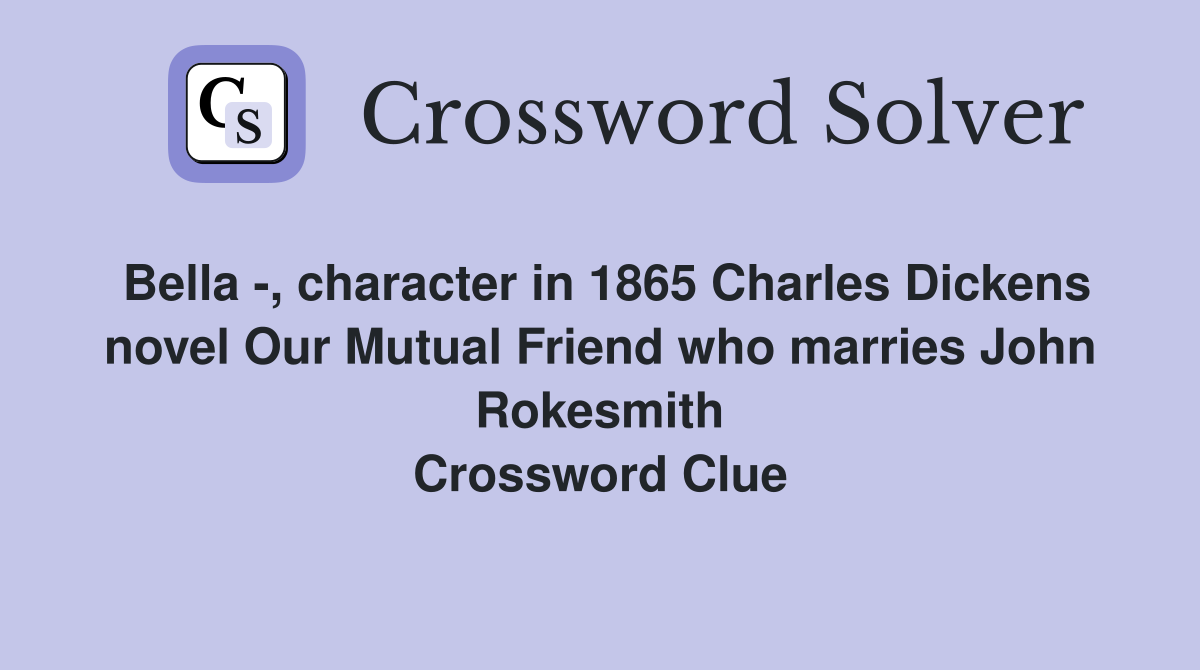 Bella -, character in 1865 Charles Dickens novel Our Mutual Friend who marries John Rokesmith Crossword Clue