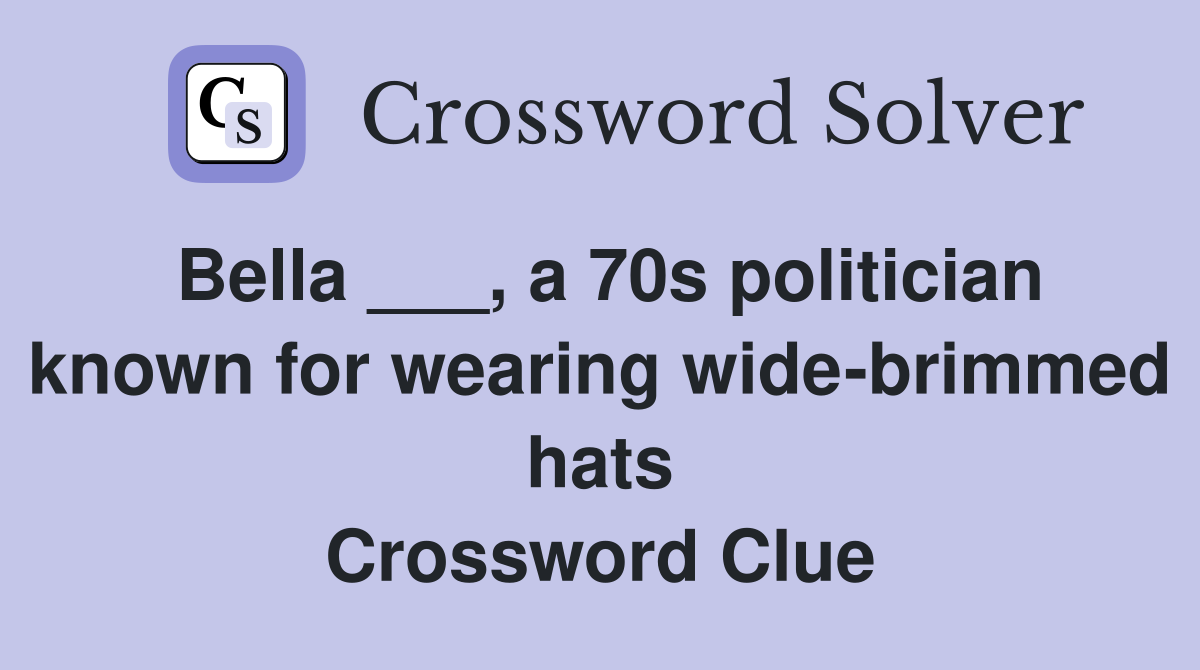 Bella ___, a 70s politician known for wearing wide-brimmed hats Crossword Clue