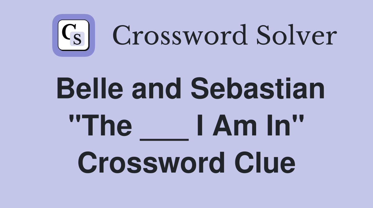 Belle and Sebastian "The ___ I Am In" Crossword Clue