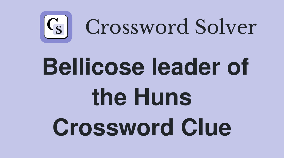 Bellicose leader of the Huns Crossword Clue