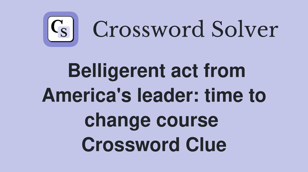 Belligerent act from America's leader: time to change course  Crossword Clue