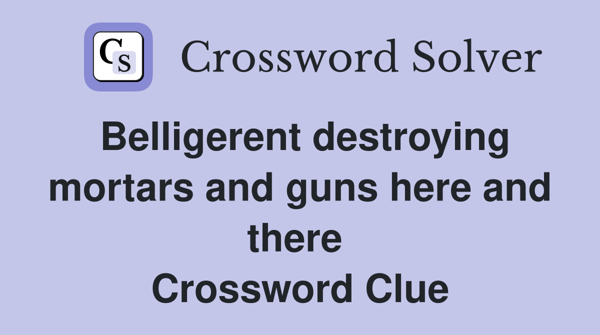 Belligerent destroying mortars and guns here and there  Crossword Clue