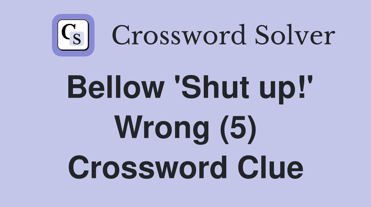 Bellow 'Shut up!' Wrong (5) Crossword Clue