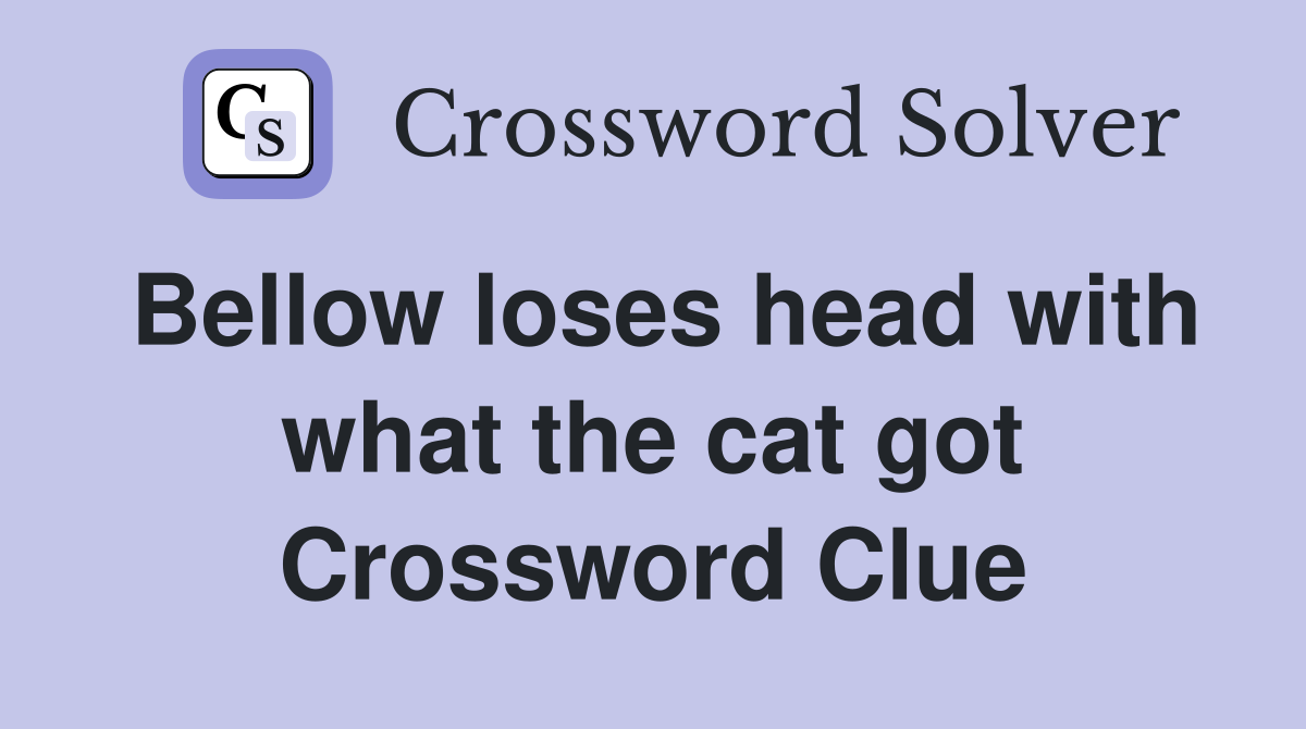 Bellow loses head with what the cat got Crossword Clue