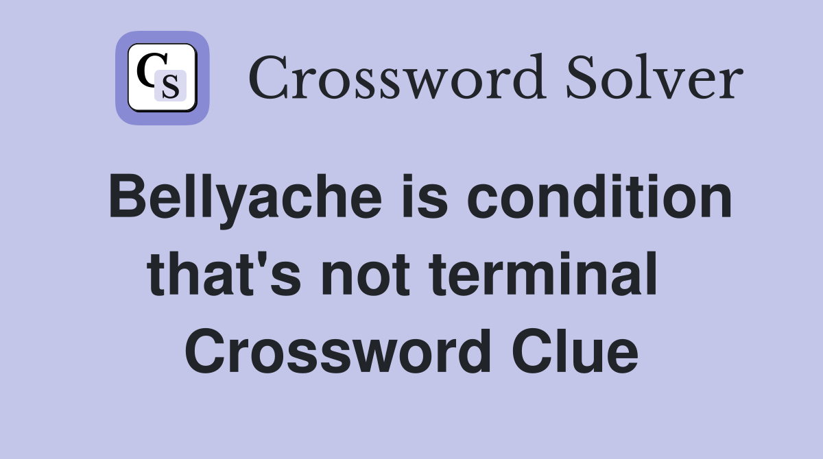 Bellyache is condition that's not terminal  Crossword Clue