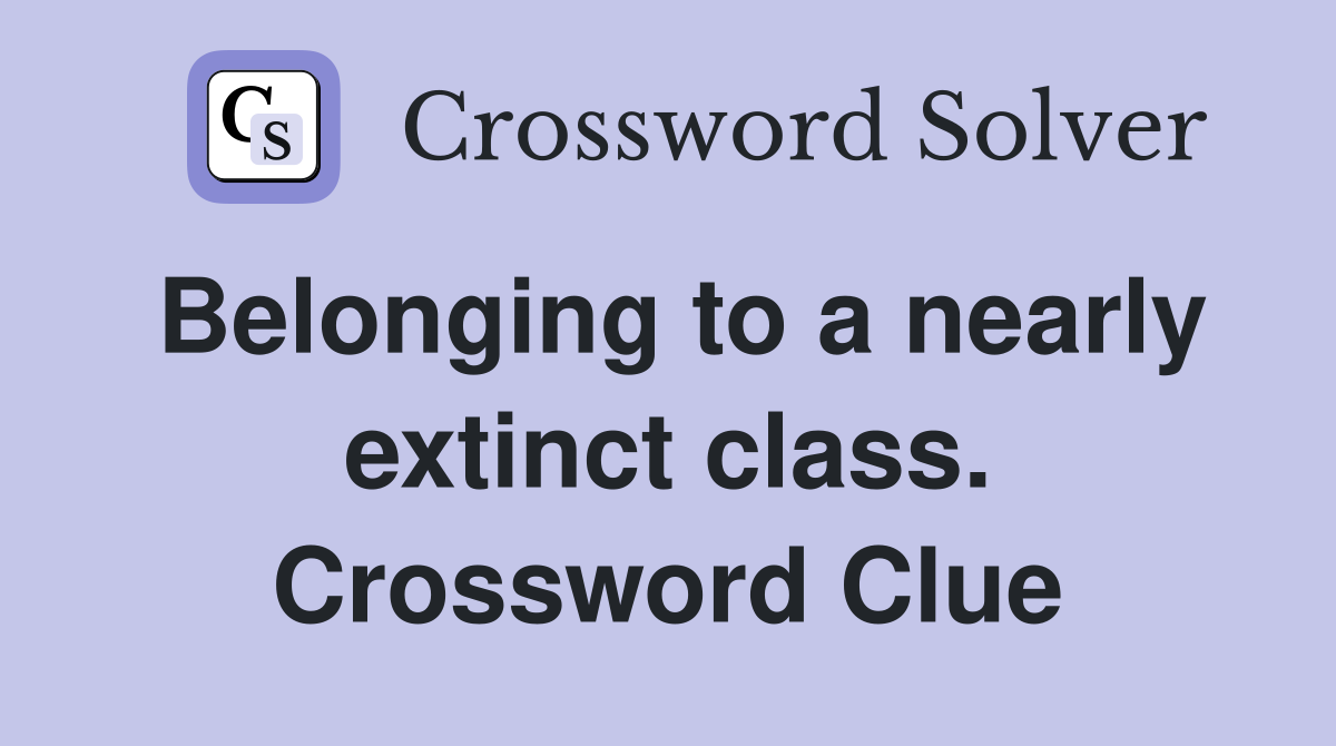 Belonging to a nearly extinct class. Crossword Clue