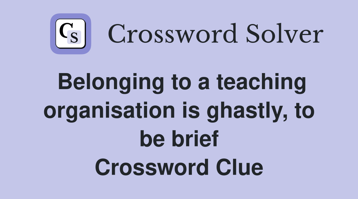 Belonging to a teaching organis­ation is ghastly, to be brief Crossword Clue