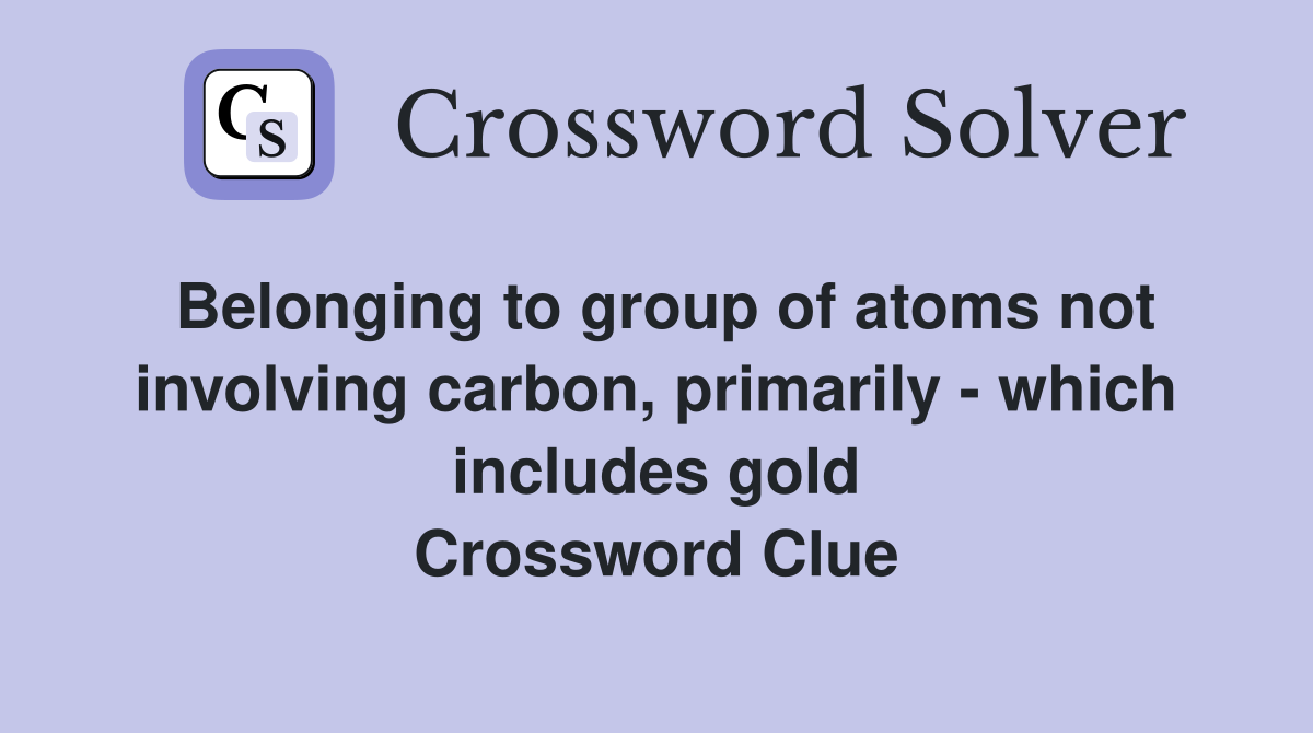 Belonging to group of atoms not involving carbon, primarily - which includes gold Crossword Clue
