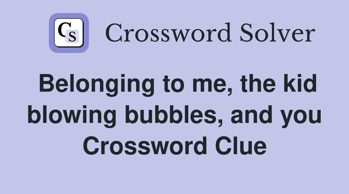 Belonging to me, the kid blowing bubbles, and you Crossword Clue