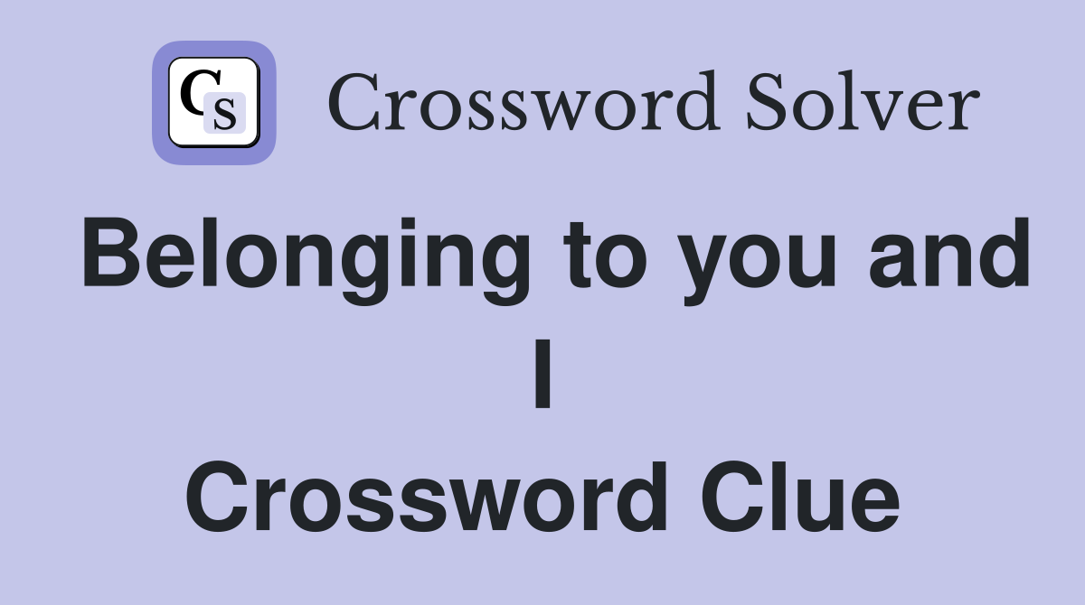 Belonging to you and I Crossword Clue