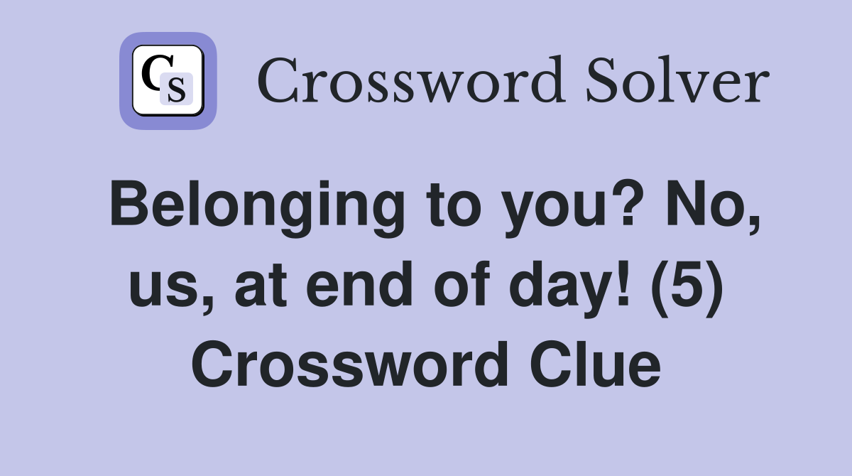 Belonging to you? No, us, at end of day! (5) Crossword Clue