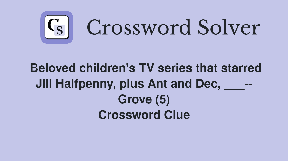 Beloved children's TV series that starred Jill Halfpenny, plus Ant and Dec, ___-- Grove (5) Crossword Clue