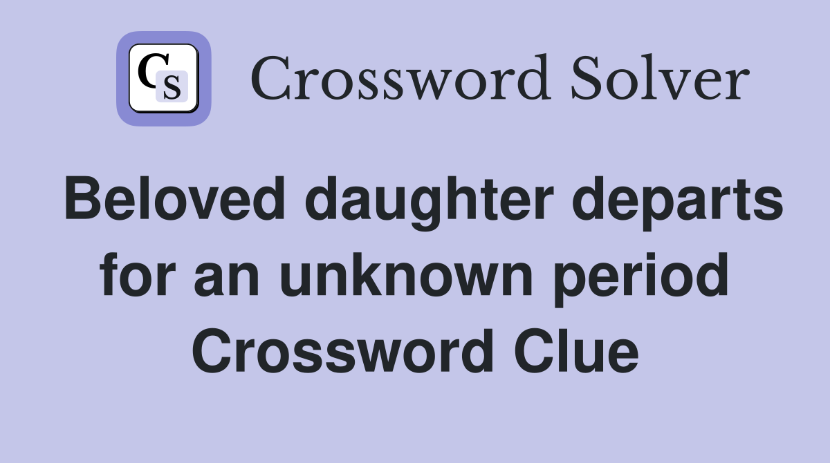 Beloved daughter departs for an unknown period Crossword Clue